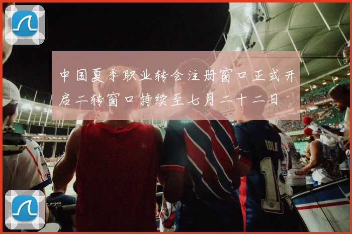 中国夏季职业转会注册窗口正式开启二转窗口持续至七月二十二日